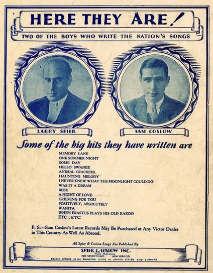 Ad from the back of a 1929 sheet music folio. Black and white circular portrait photographs of two men labelled Larry Spier and Sam Coslow. Banner: HERE THEY ARE! Two of the boys who write the nation's songs. Main text below photographs: Some of the big hits they have written are
MEMORY LANE
ONE SUMMER NIGHT
SOME DAY
HELLO SWANEE
ANIMAL CRACKERS.
HAUNTING MELODY
I NEVER KNEW WHAT THE MOONLIGHT COULD DO
WAS IT A DREAM
BEBE
A NIGHT OF LOVE
GRIEVING FOR YOU
POSITIVELY, ABSOLUTELY
WANITA
WHEN ERASTUS PLAYS HIS OLD KAZOO
ETC:,ETC:
P. S.-Sam Coslow's Latest Records May Be Purchased at Any Victor Dealer in This Country As Well As Abroad.
